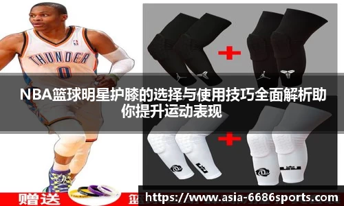 NBA篮球明星护膝的选择与使用技巧全面解析助你提升运动表现