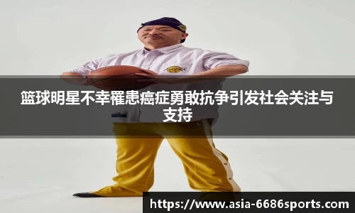 篮球明星不幸罹患癌症勇敢抗争引发社会关注与支持