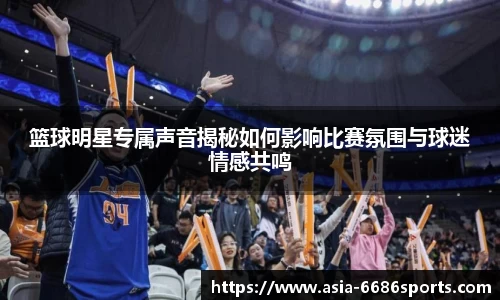 篮球明星专属声音揭秘如何影响比赛氛围与球迷情感共鸣