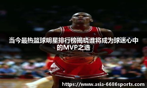 当今最热篮球明星排行榜揭晓谁将成为球迷心中的MVP之选